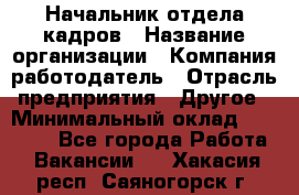 Начальник отдела кадров › Название организации ­ Компания-работодатель › Отрасль предприятия ­ Другое › Минимальный оклад ­ 35 000 - Все города Работа » Вакансии   . Хакасия респ.,Саяногорск г.